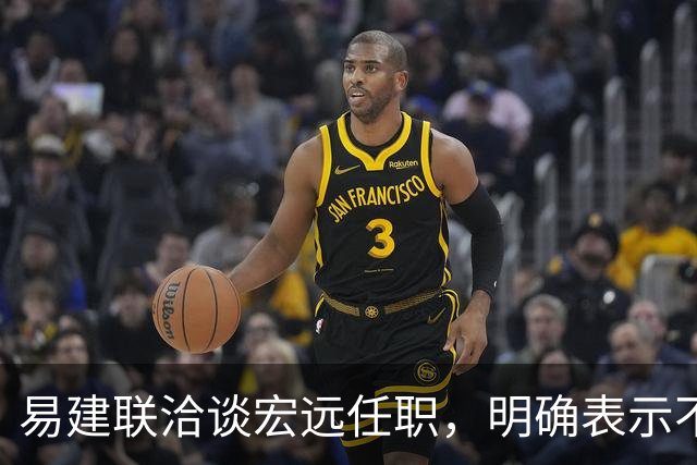 易建联洽谈宏远任职，明确表示不能全职坐班，需平衡个人商业与青训事业发展，双方围绕工作模式展开进一步沟通
