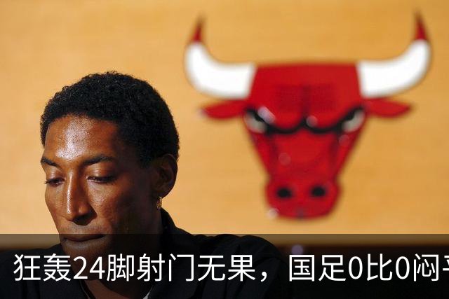 狂轰24脚射门无果，国足0比0闷平泰国队，武磊国家队百场纪念之夜错失良机